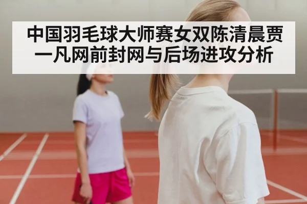中国羽毛球大师赛女双陈清晨贾一凡网前封网与后场进攻分析