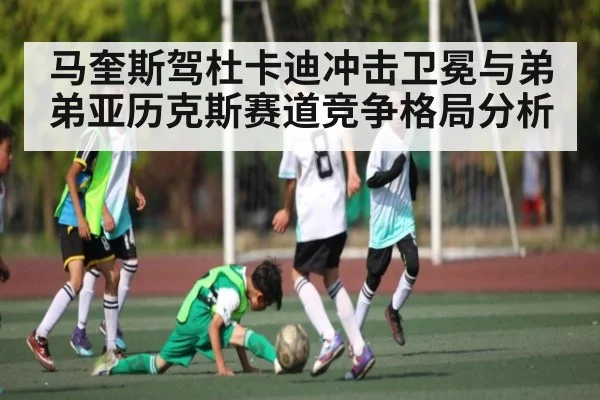 马奎斯驾杜卡迪冲击卫冕与弟弟亚历克斯赛道竞争格局分析