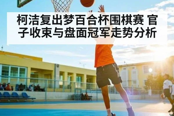 柯洁复出梦百合杯围棋赛 官子收束与盘面冠军走势分析