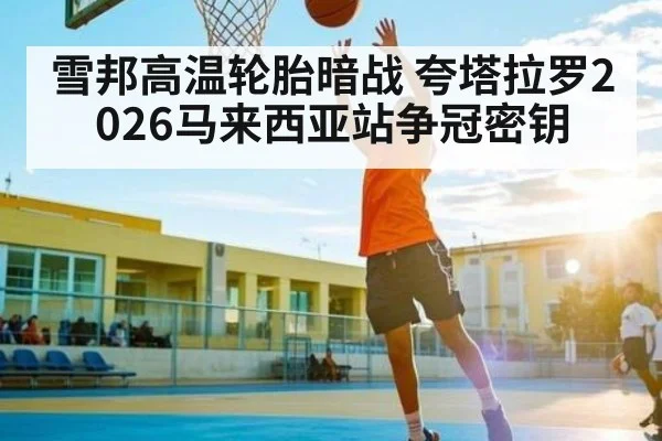 雪邦高温轮胎暗战 夸塔拉罗2026马来西亚站争冠密钥