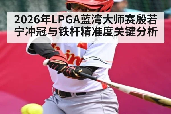 2026年LPGA蓝湾大师赛殷若宁冲冠与铁杆精准度关键分析