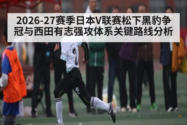 2026-27赛季日本V联赛松下黑豹争冠与西田有志强攻体系关键路线分析